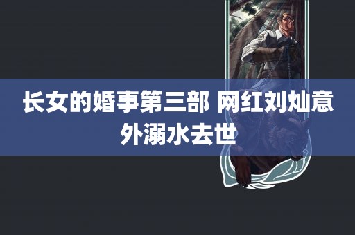 长女的婚事第三部 网红刘灿意外溺水去世