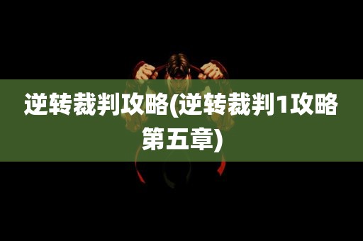 逆转裁判攻略(逆转裁判1攻略第五章)