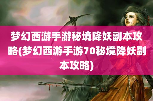 梦幻西游手游秘境降妖副本攻略(梦幻西游手游70秘境降妖副本攻略)