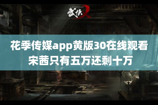 花季传媒app黄版30在线观看 宋茜只有五万还剩十万