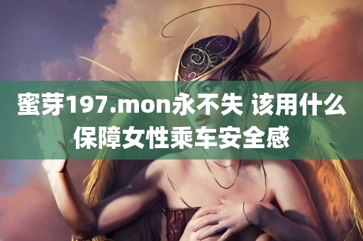 蜜芽197.mon永不失 该用什么保障女性乘车安全感