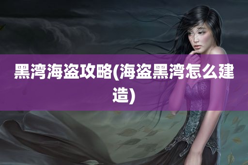 黑湾海盗攻略(海盗黑湾怎么建造)