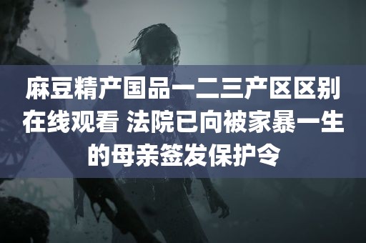 麻豆精产国品一二三产区区别在线观看 法院已向被家暴一生的母亲签发保护令