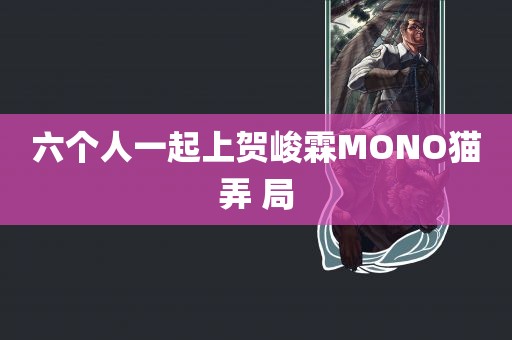 六个人一起上贺峻霖MONO猫弄 局