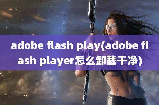 adobe flash play(adobe flash player怎么卸载干净)