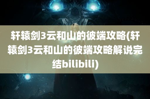 轩辕剑3云和山的彼端攻略(轩辕剑3云和山的彼端攻略解说完结bilibili)