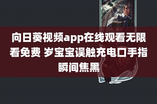 向日葵视频app在线观看无限看免费 岁宝宝误触充电口手指瞬间焦黑