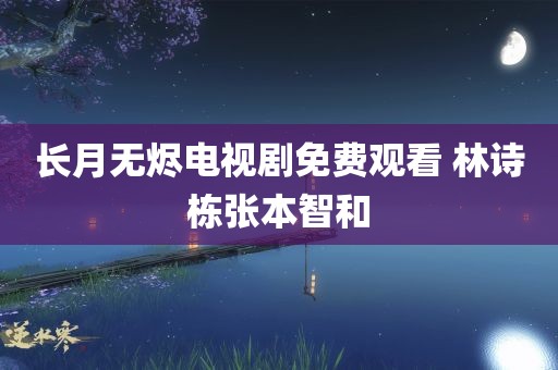 长月无烬电视剧免费观看 林诗栋张本智和