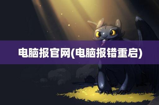 电脑报官网(电脑报错重启)