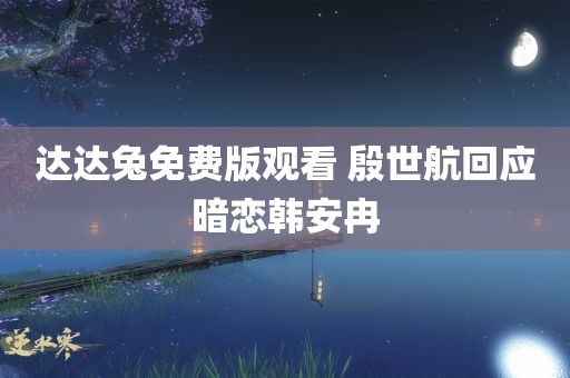 达达兔免费版观看 殷世航回应暗恋韩安冉