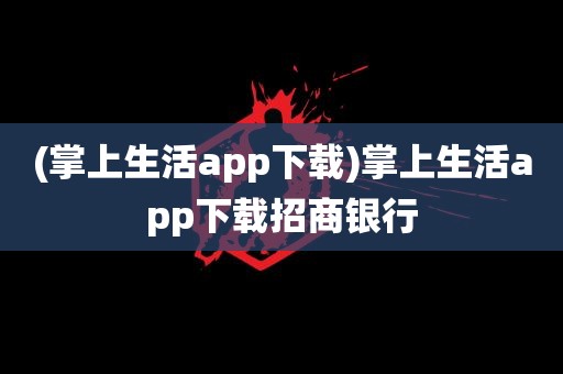 (掌上生活app下载)掌上生活app下载招商银行