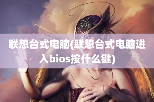 联想台式电脑(联想台式电脑进入bios按什么键)