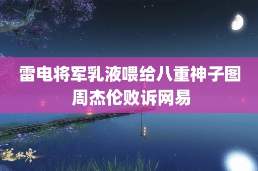 雷电将军乳液喂给八重神子图 周杰伦败诉网易