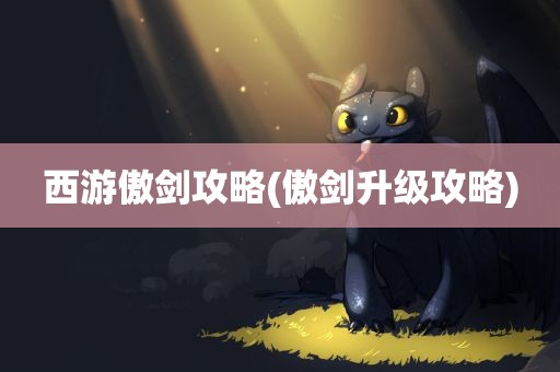 西游傲剑攻略(傲剑升级攻略)