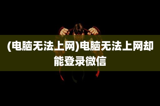 (电脑无法上网)电脑无法上网却能登录微信