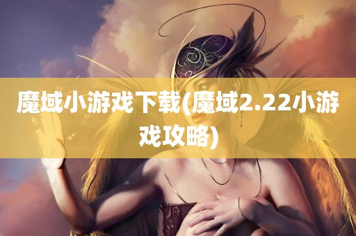 魔域小游戏下载(魔域2.22小游戏攻略)