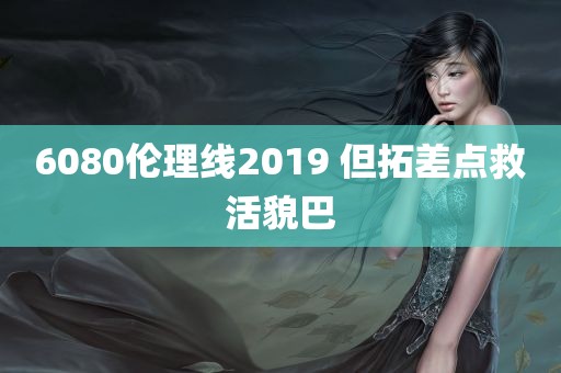 6080伦理线2019 但拓差点救活貌巴