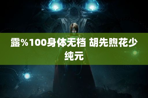 露%100身体无档 胡先煦花少纯元