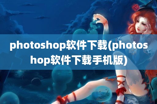 photoshop软件下载(photoshop软件下载手机版)