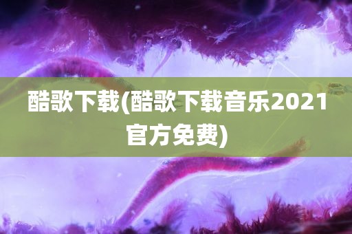 酷歌下载(酷歌下载音乐2021官方免费)