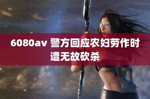 6080av 警方回应农妇劳作时遭无故砍杀