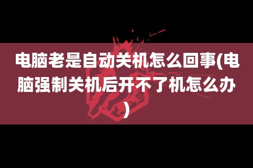 电脑老是自动关机怎么回事(电脑强制关机后开不了机怎么办)