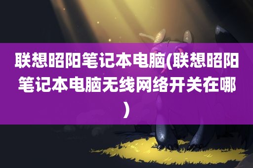 联想昭阳笔记本电脑(联想昭阳笔记本电脑无线网络开关在哪)