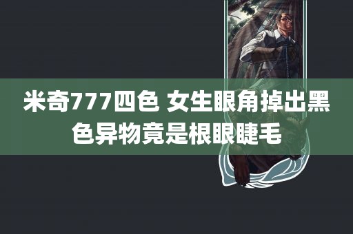 米奇777四色 女生眼角掉出黑色异物竟是根眼睫毛