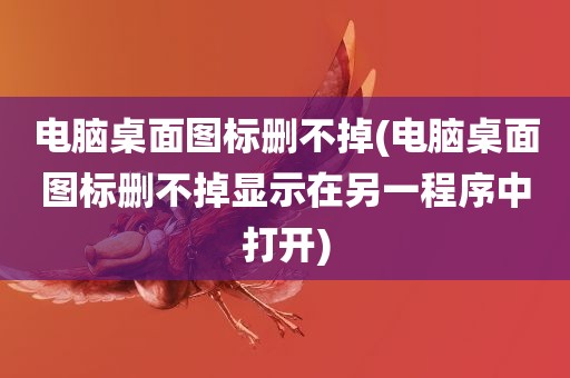 电脑桌面图标删不掉(电脑桌面图标删不掉显示在另一程序中打开)