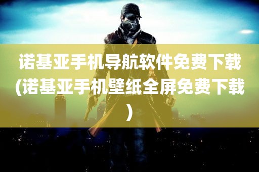 诺基亚手机导航软件免费下载(诺基亚手机壁纸全屏免费下载)