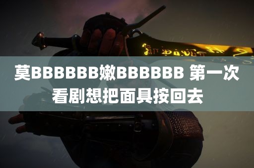 莫BBBBBB嫩BBBBBB 第一次看剧想把面具按回去