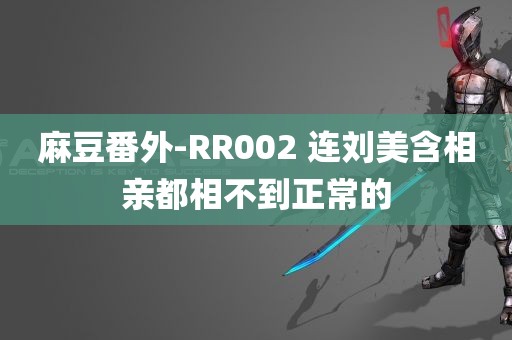 麻豆番外-RR002 连刘美含相亲都相不到正常的