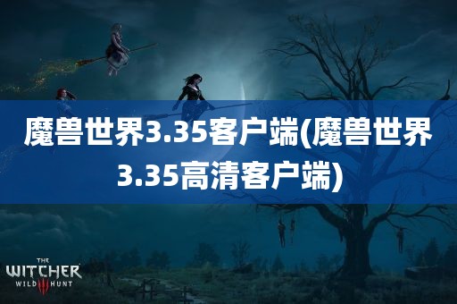 魔兽世界3.35客户端(魔兽世界3.35高清客户端)