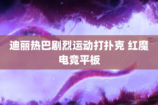 迪丽热巴剧烈运动打扑克 红魔电竞平板