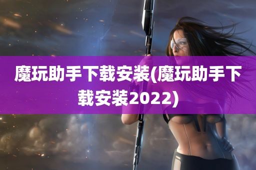 魔玩助手下载安装(魔玩助手下载安装2022)