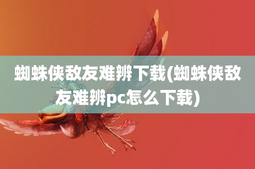 蜘蛛侠敌友难辨下载(蜘蛛侠敌友难辨pc怎么下载)