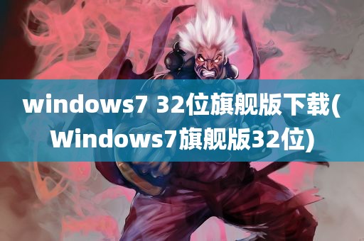 windows7 32位旗舰版下载(Windows7旗舰版32位)