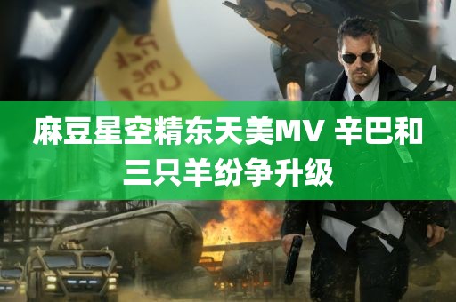 麻豆星空精东天美MV 辛巴和三只羊纷争升级