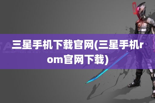 三星手机下载官网(三星手机rom官网下载)