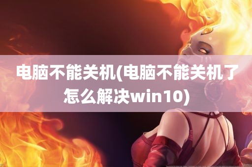 电脑不能关机(电脑不能关机了怎么解决win10)