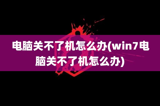 电脑关不了机怎么办(win7电脑关不了机怎么办)