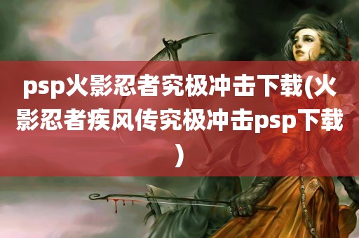 psp火影忍者究极冲击下载(火影忍者疾风传究极冲击psp下载)