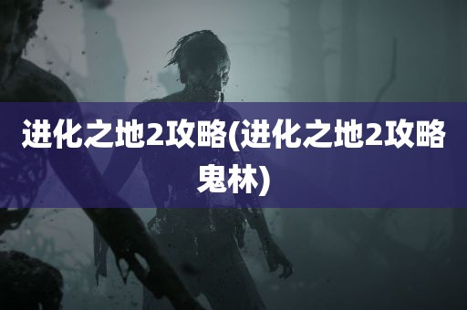 进化之地2攻略(进化之地2攻略鬼林)