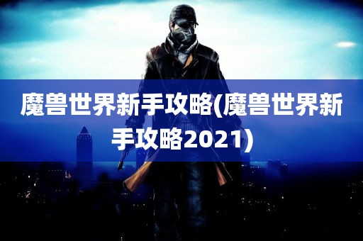 魔兽世界新手攻略(魔兽世界新手攻略2021)