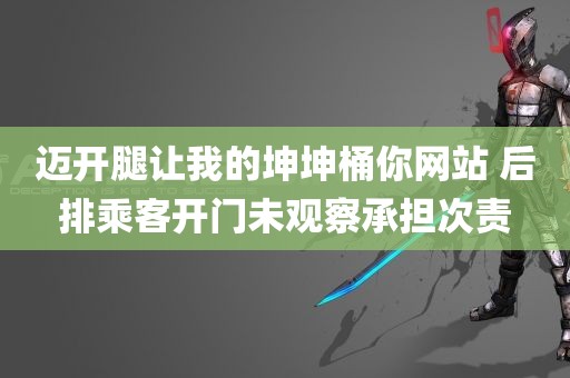 迈开腿让我的坤坤桶你网站 后排乘客开门未观察承担次责