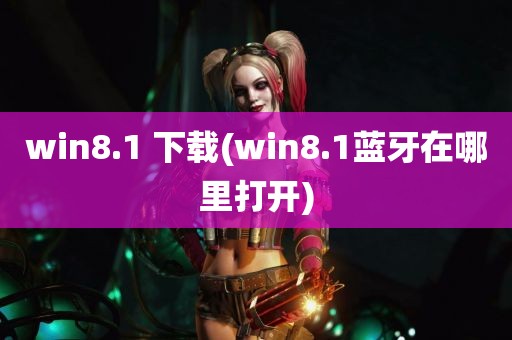 win8.1 下载(win8.1蓝牙在哪里打开)