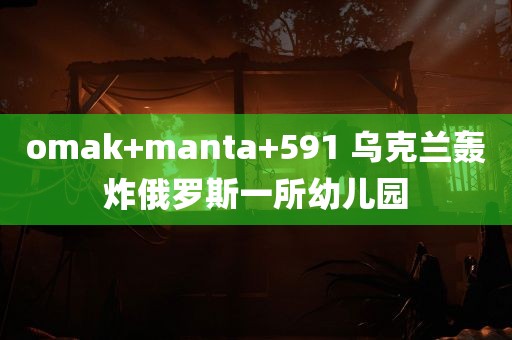 omak+manta+591 乌克兰轰炸俄罗斯一所幼儿园