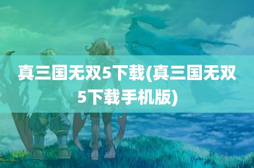 真三国无双5下载(真三国无双5下载手机版)