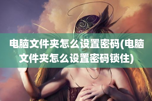 电脑文件夹怎么设置密码(电脑文件夹怎么设置密码锁住)