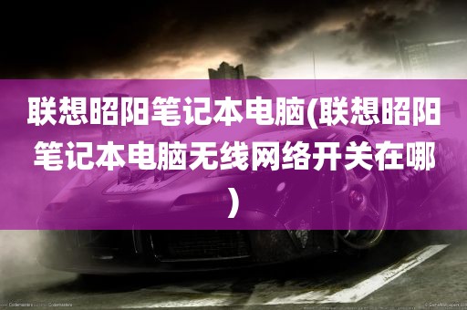 联想昭阳笔记本电脑(联想昭阳笔记本电脑无线网络开关在哪)